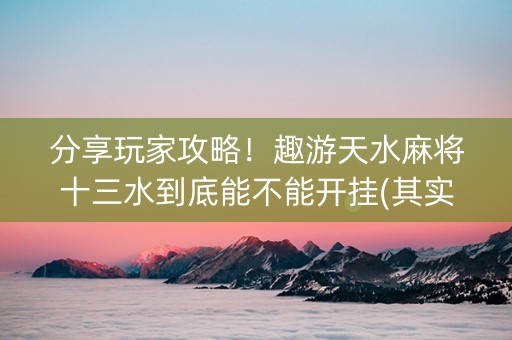 分享玩家攻略！趣游天水麻将十三水到底能不能开挂(其实是有挂确实有挂)