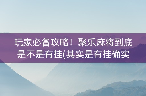 玩家必备攻略！聚乐麻将到底是不是有挂(其实是有挂确实有挂)