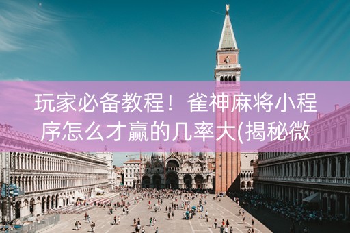 玩家必备教程！雀神麻将小程序怎么才赢的几率大(揭秘微信里胡牌神器)