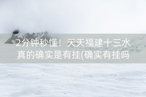 2分钟秒懂！天天福建十三水真的确实是有挂(确实有挂吗)