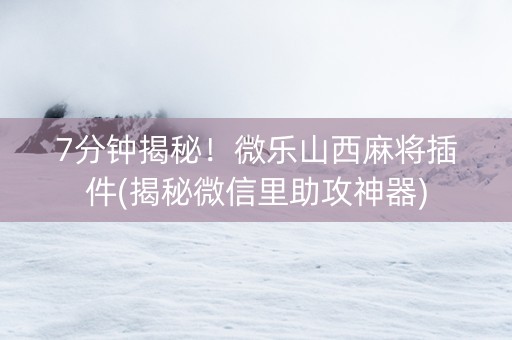7分钟揭秘！微乐山西麻将插件(揭秘微信里助攻神器)