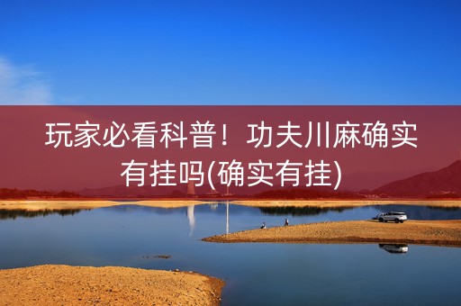 玩家必看科普！功夫川麻确实有挂吗(确实有挂)