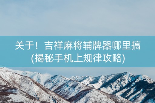 关于！吉祥麻将辅牌器哪里搞(揭秘手机上规律攻略)