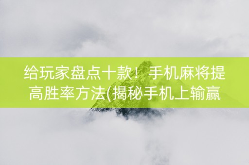 给玩家盘点十款！手机麻将提高胜率方法(揭秘手机上输赢技巧)