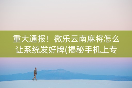 重大通报！微乐云南麻将怎么让系统发好牌(揭秘手机上专用神器下载)