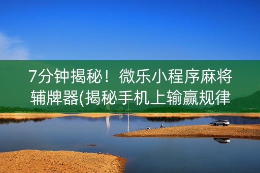 7分钟揭秘！微乐小程序麻将辅牌器(揭秘手机上输赢规律)