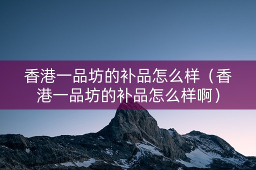 香港一品坊的补品怎么样（香港一品坊的补品怎么样啊）