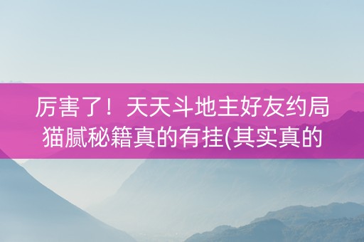 厉害了！天天斗地主好友约局猫腻秘籍真的有挂(其实真的确实有挂)