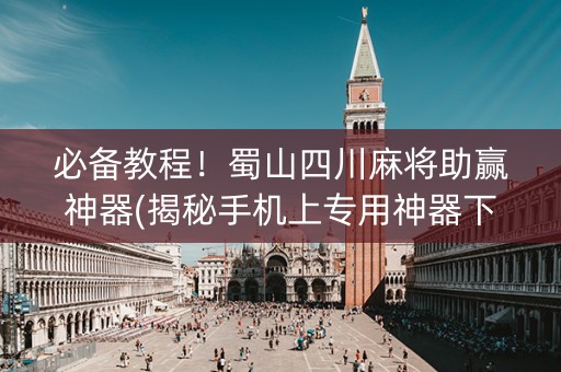 必备教程！蜀山四川麻将助赢神器(揭秘手机上专用神器下载)