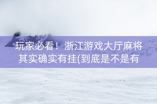 玩家必看！浙江游戏大厅麻将其实确实有挂(到底是不是有挂)