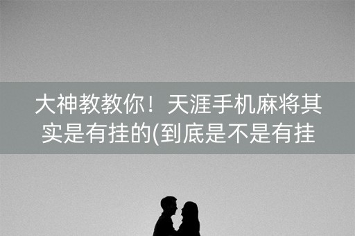 大神教教你！天涯手机麻将其实是有挂的(到底是不是有挂)
