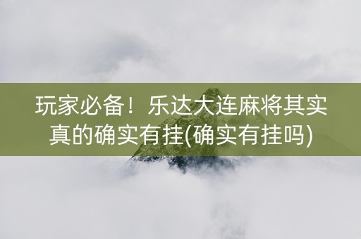 玩家必备！乐达大连麻将其实真的确实有挂(确实有挂吗)
