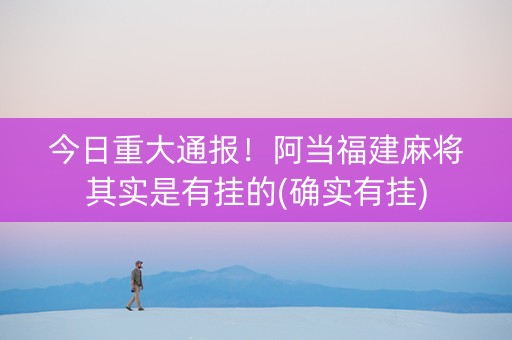 今日重大通报！阿当福建麻将其实是有挂的(确实有挂)