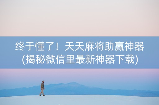 终于懂了！天天麻将助赢神器(揭秘微信里最新神器下载)