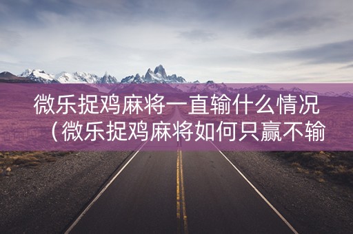 微乐捉鸡麻将一直输什么情况（微乐捉鸡麻将如何只赢不输）