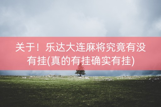 关于！乐达大连麻将究竟有没有挂(真的有挂确实有挂)