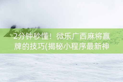 2分钟秒懂！微乐广西麻将赢牌的技巧(揭秘小程序最新神器下载)