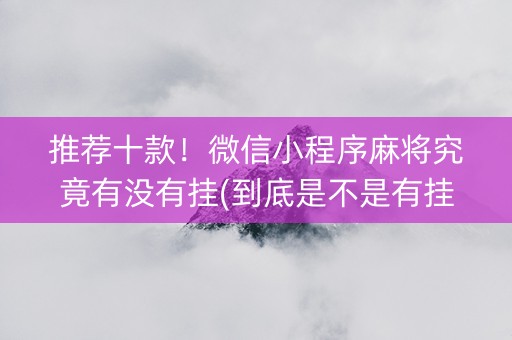 推荐十款！微信小程序麻将究竟有没有挂(到底是不是有挂)