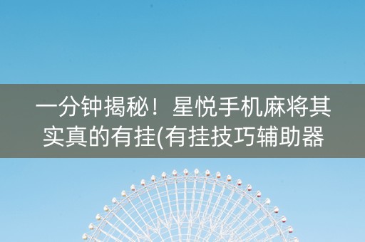 一分钟揭秘！星悦手机麻将其实真的有挂(有挂技巧辅助器)