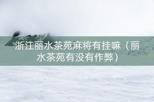 浙江丽水茶苑麻将有挂嘛（丽水茶苑有没有作弊）