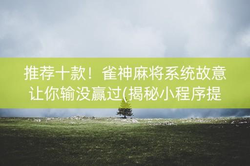 推荐十款！雀神麻将系统故意让你输没赢过(揭秘小程序提高胜率)