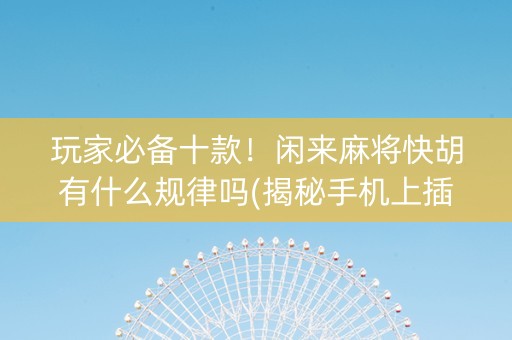 玩家必备十款！闲来麻将快胡有什么规律吗(揭秘手机上插件免费)