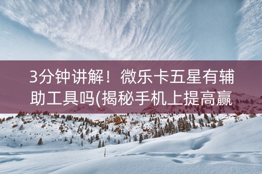 3分钟讲解！微乐卡五星有辅助工具吗(揭秘手机上提高赢的概率)