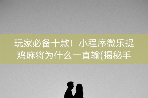 玩家必备十款！小程序微乐捉鸡麻将为什么一直输(揭秘手机上必备神器)