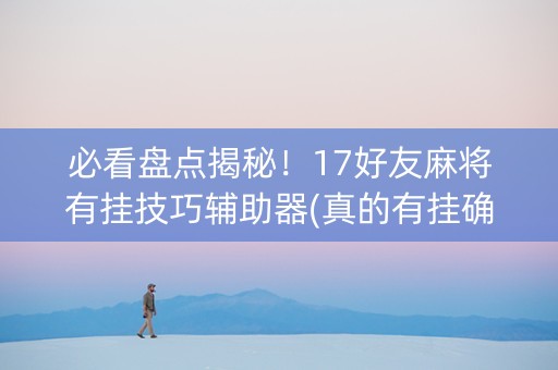 必看盘点揭秘！17好友麻将有挂技巧辅助器(真的有挂确实有挂)