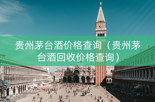 贵州茅台酒价格查询（贵州茅台酒回收价格查询）