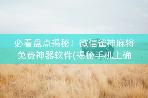 必看盘点揭秘！微信雀神麻将免费神器软件(揭秘手机上确实有猫腻)