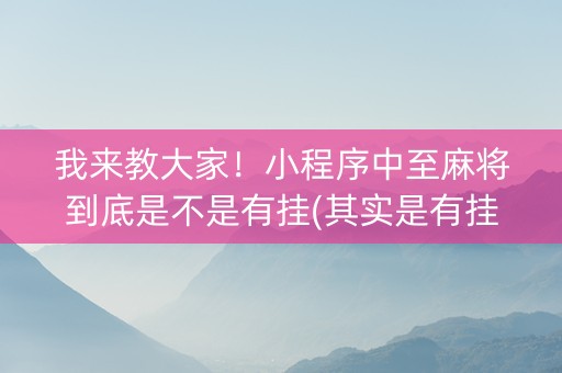 我来教大家！小程序中至麻将到底是不是有挂(其实是有挂确实有挂)