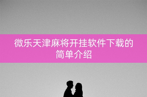 微乐天津麻将开挂软件下载的简单介绍