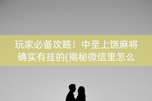 玩家必备攻略！中至上饶麻将确实有挂的(揭秘微信里怎么容易赢)