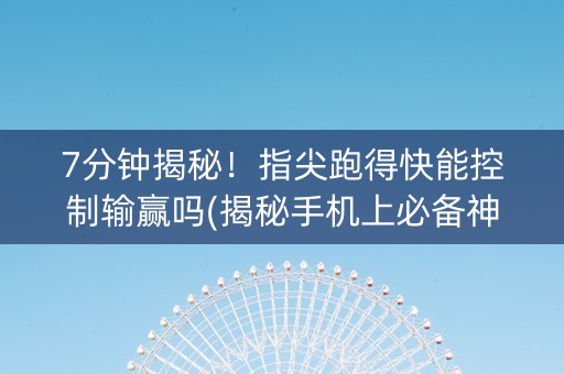 7分钟揭秘！指尖跑得快能控制输赢吗(揭秘手机上必备神器)