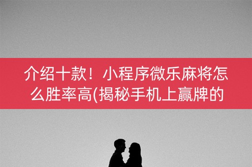 介绍十款！小程序微乐麻将怎么胜率高(揭秘手机上赢牌的技巧)