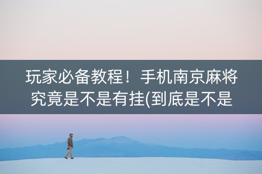 玩家必备教程！手机南京麻将究竟是不是有挂(到底是不是有挂)