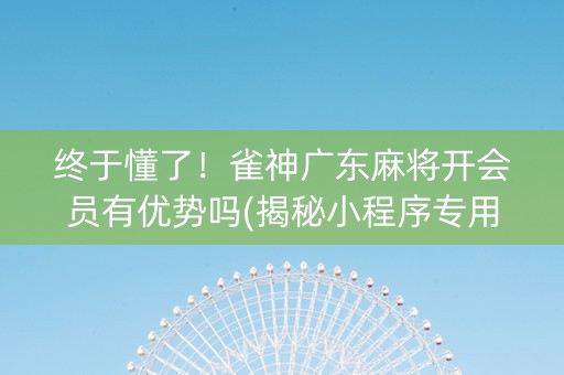 终于懂了！雀神广东麻将开会员有优势吗(揭秘小程序专用神器)