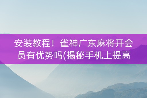 安装教程！雀神广东麻将开会员有优势吗(揭秘手机上提高胜率)