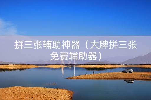 拼三张辅助神器（大牌拼三张免费辅助器）