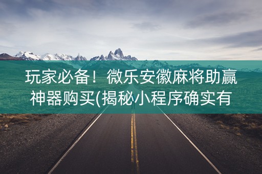 玩家必备！微乐安徽麻将助赢神器购买(揭秘小程序确实有猫腻)