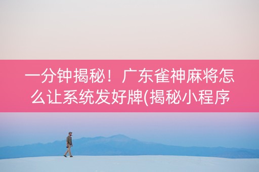 一分钟揭秘！广东雀神麻将怎么让系统发好牌(揭秘小程序胡牌神器)