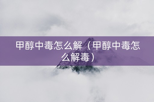 甲醇中毒怎么解（甲醇中毒怎么解毒）