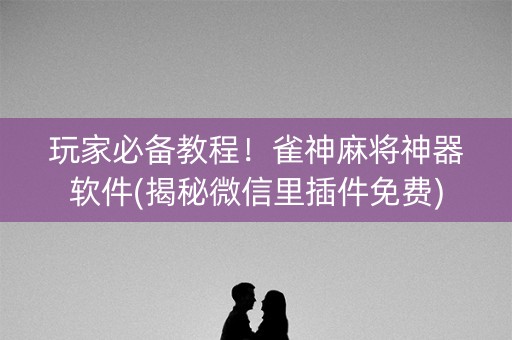玩家必备教程！雀神麻将神器软件(揭秘微信里插件免费)