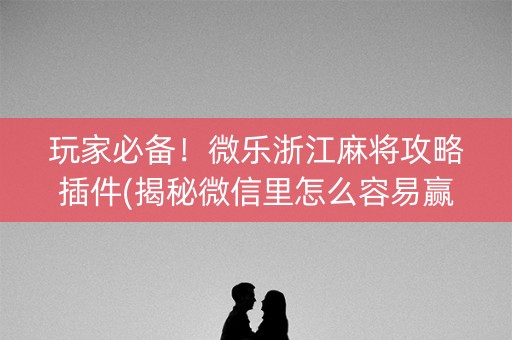 玩家必备！微乐浙江麻将攻略插件(揭秘微信里怎么容易赢)