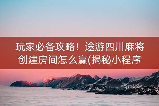 玩家必备攻略！途游四川麻将创建房间怎么赢(揭秘小程序提高胜率)