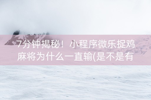 7分钟揭秘！小程序微乐捉鸡麻将为什么一直输(是不是有挂)