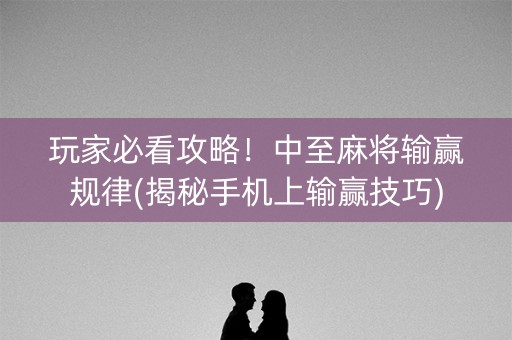 玩家必看攻略！中至麻将输赢规律(揭秘手机上输赢技巧)