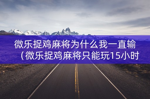 微乐捉鸡麻将为什么我一直输（微乐捉鸡麻将只能玩15小时怎么解除）