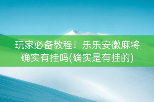 玩家必备教程！乐乐安徽麻将确实有挂吗(确实是有挂的)